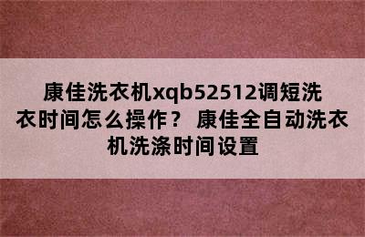 康佳洗衣机xqb52512调短洗衣时间怎么操作？ 康佳全自动洗衣机洗涤时间设置